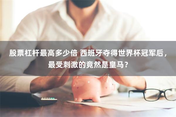 股票杠杆最高多少倍 西班牙夺得世界杯冠军后，最受刺激的竟然是皇马？