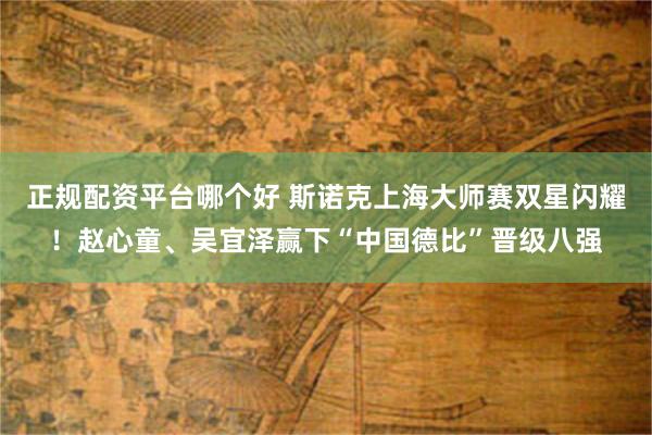 正规配资平台哪个好 斯诺克上海大师赛双星闪耀！赵心童、吴宜泽赢下“中国德比”晋级八强