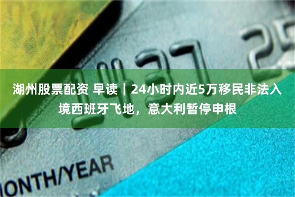 湖州股票配资 早读｜24小时内近5万移民非法入境西班牙飞地，意大利暂停申根