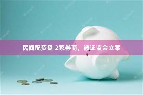 民间配资盘 2家券商，被证监会立案