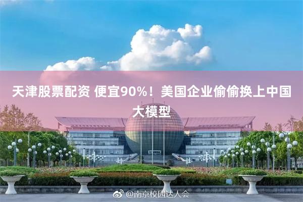 天津股票配资 便宜90%！美国企业偷偷换上中国大模型