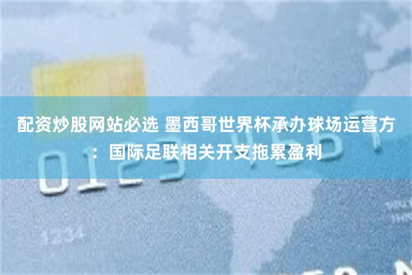 配资炒股网站必选 墨西哥世界杯承办球场运营方:国际足联相关开支拖累盈利