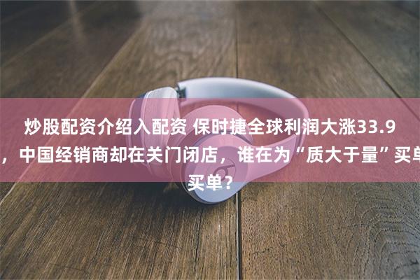 炒股配资介绍入配资 保时捷全球利润大涨33.9％，中国经销商却在关门闭店，谁在为“质大于量”买单？