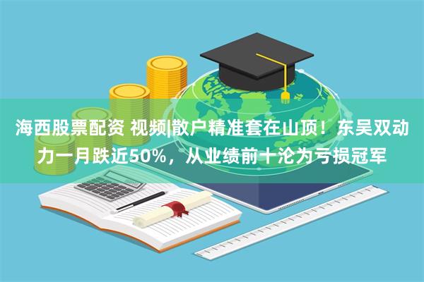 海西股票配资 视频|散户精准套在山顶！东吴双动力一月跌近50%，从业绩前十沦为亏损冠军