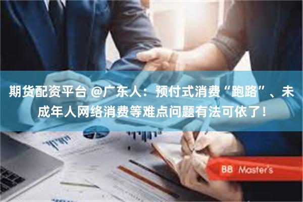 期货配资平台 @广东人：预付式消费“跑路”、未成年人网络消费等难点问题有法可依了！