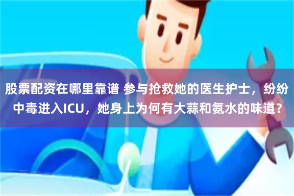 股票配资在哪里靠谱 参与抢救她的医生护士,纷纷中毒进入ICU,她身上为何有大蒜和氨水的味道?