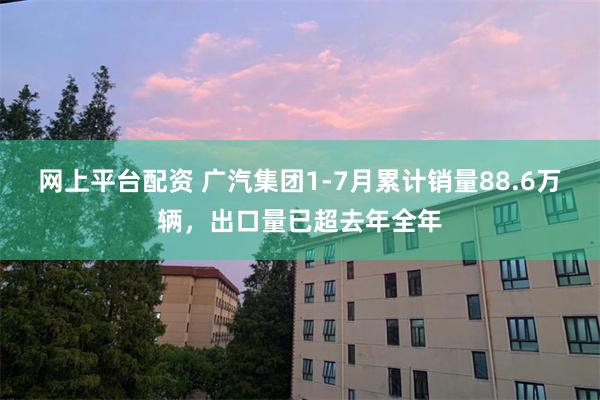 网上平台配资 广汽集团1-7月累计销量88.6万辆，出口量已超去年全年