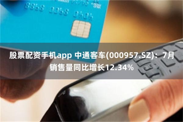 股票配资手机app 中通客车(000957.SZ)：7月销售量同比增长12.34%