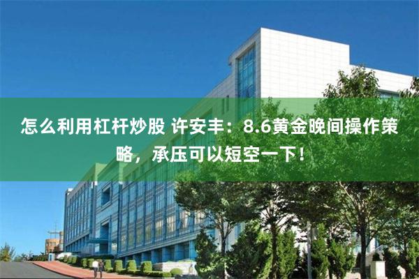 怎么利用杠杆炒股 许安丰:8.6黄金晚间操作策略,承压可以短空一下!