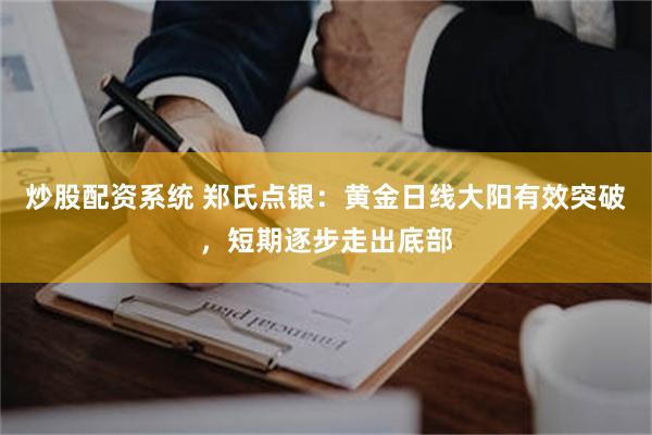炒股配资系统 郑氏点银：黄金日线大阳有效突破，短期逐步走出底部