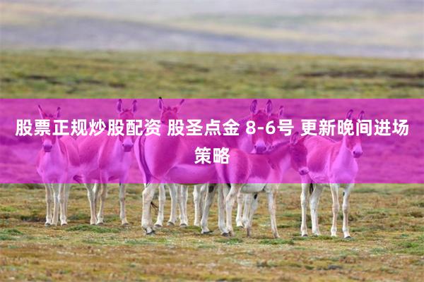 股票正规炒股配资 股圣点金 8-6号 更新晚间进场策略