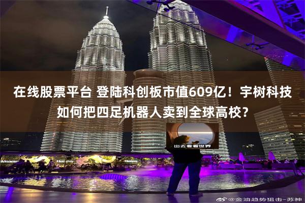 在线股票平台 登陆科创板市值609亿！宇树科技如何把四足机器人卖到全球高校？
