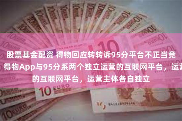 股票基金配资 得物回应转转诉95分平台不正当竞争案终审胜诉：得物App与95分系两个独立运营的互联网平台，运营主体各自独立