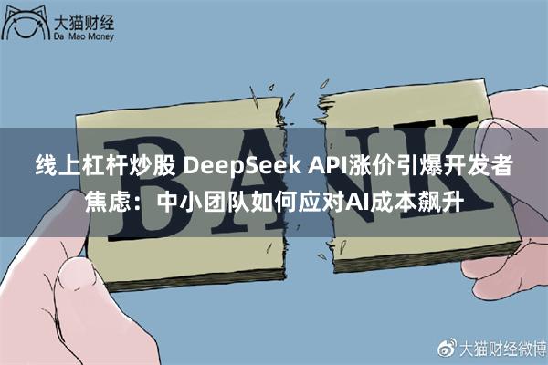 线上杠杆炒股 DeepSeek API涨价引爆开发者焦虑：中小团队如何应对AI成本飙升