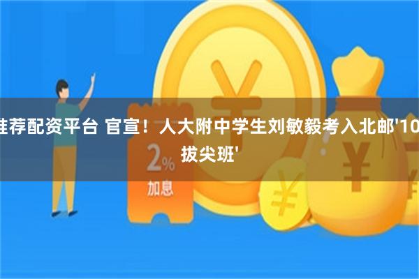 推荐配资平台 官宣！人大附中学生刘敏毅考入北邮'101拔尖班'