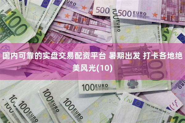 国内可靠的实盘交易配资平台 暑期出发 打卡各地绝美风光(10)