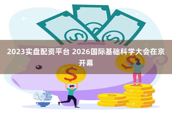 2023实盘配资平台 2026国际基础科学大会在京开幕