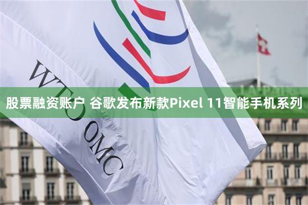 股票融资账户 谷歌发布新款Pixel 11智能手机系列
