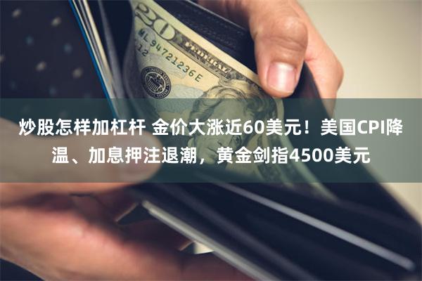 炒股怎样加杠杆 金价大涨近60美元！美国CPI降温、加息押注退潮，黄金剑指4500美元