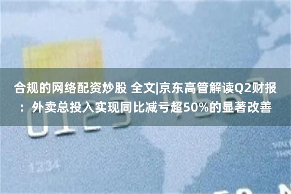 合规的网络配资炒股 全文|京东高管解读Q2财报:外卖总投入实现同比减亏超50%的显著改善