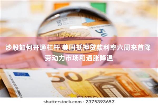 炒股如何开通杠杆 美国抵押贷款利率六周来首降 劳动力市场和通胀降温