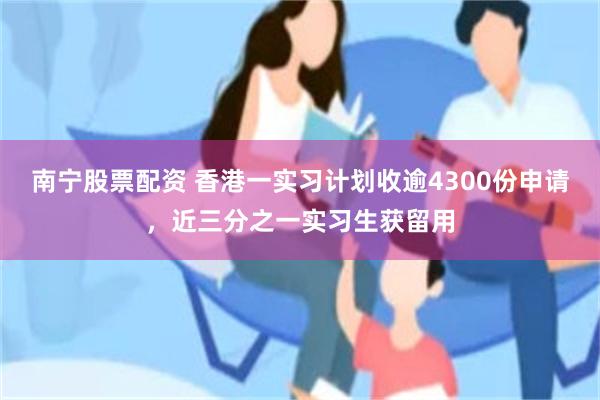 南宁股票配资 香港一实习计划收逾4300份申请，近三分之一实习生获留用