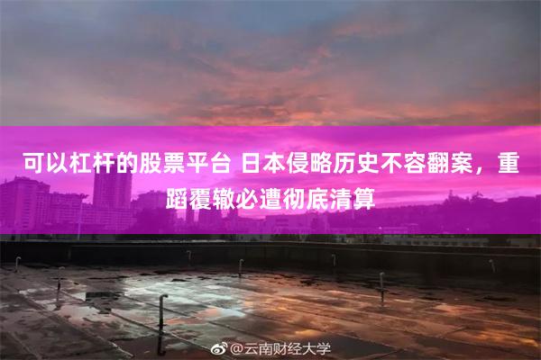 可以杠杆的股票平台 日本侵略历史不容翻案,重蹈覆辙必遭彻底清算