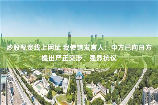炒股配资线上网址 我使馆发言人：中方已向日方提出严正交涉、强烈抗议