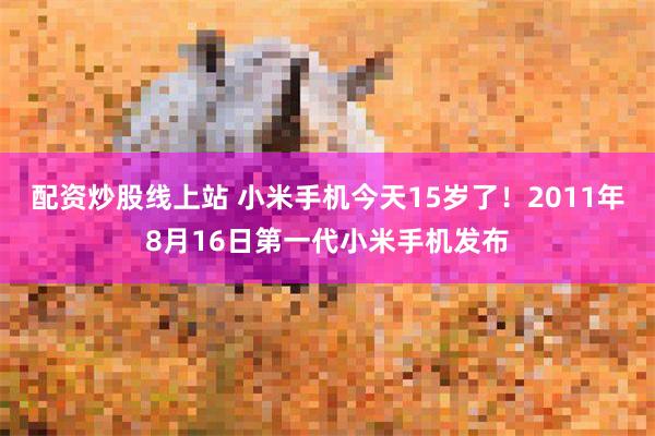 配资炒股线上站 小米手机今天15岁了！2011年8月16日第一代小米手机发布