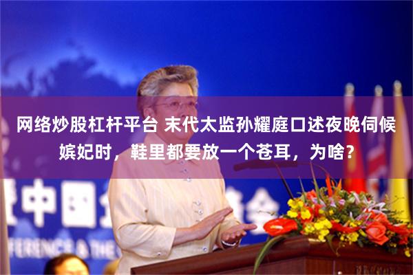 网络炒股杠杆平台 末代太监孙耀庭口述夜晚伺候嫔妃时，鞋里都要放一个苍耳，为啥？