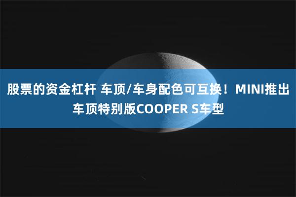 股票的资金杠杆 车顶/车身配色可互换！MINI推出车顶特别版COOPER S车型