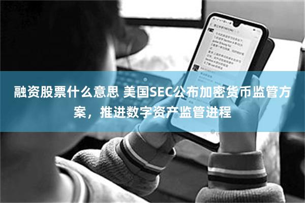 融资股票什么意思 美国SEC公布加密货币监管方案，推进数字资产监管进程