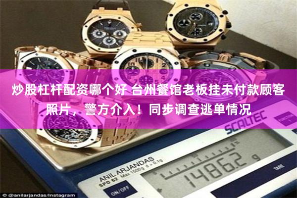 炒股杠杆配资哪个好 台州餐馆老板挂未付款顾客照片，警方介入！同步调查逃单情况