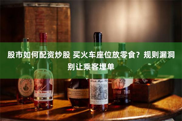 股市如何配资炒股 买火车座位放零食？规则漏洞别让乘客埋单