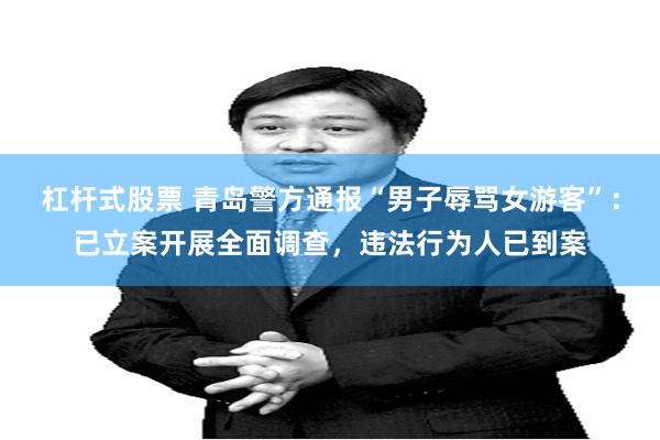 杠杆式股票 青岛警方通报“男子辱骂女游客”：已立案开展全面调查，违法行为人已到案