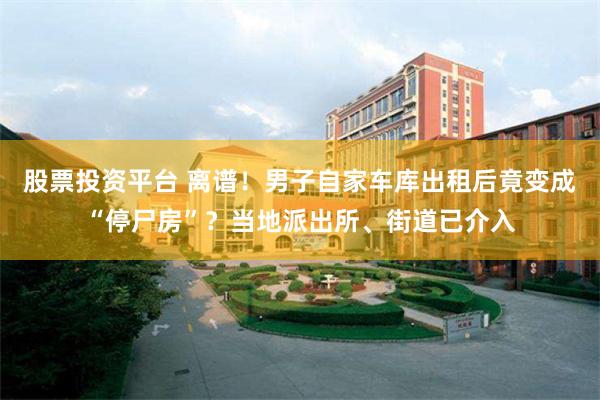 股票投资平台 离谱！男子自家车库出租后竟变成“停尸房”？当地派出所、街道已介入