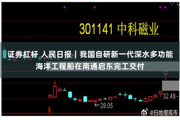 证券杠杆 人民日报｜我国自研新一代深水多功能海洋工程船在南通启东完工交付