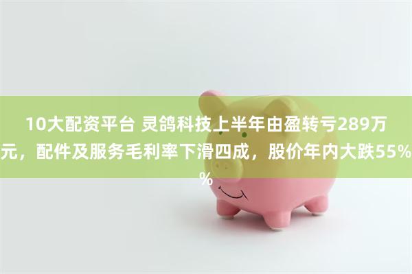 10大配资平台 灵鸽科技上半年由盈转亏289万元，配件及服务毛利率下滑四成，股价年内大跌55%