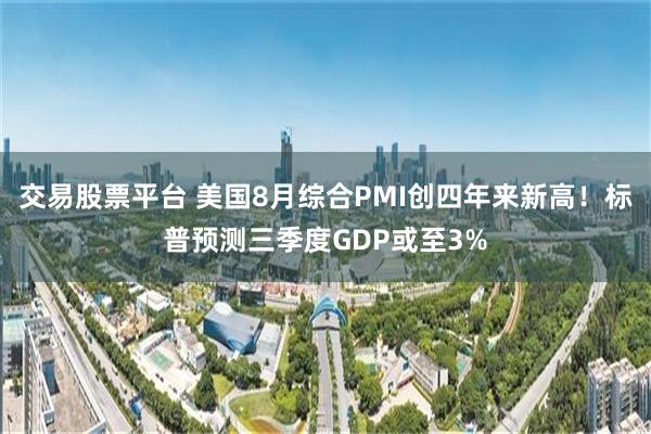 交易股票平台 美国8月综合PMI创四年来新高!标普预测三季度GDP或至3%