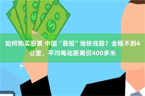 如何购买股票 中国“最短”地铁线路？全程不到4公里，平均每站距离仅400多米