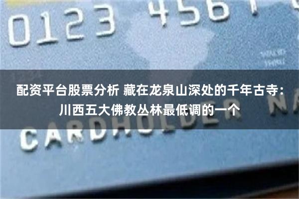 配资平台股票分析 藏在龙泉山深处的千年古寺:川西五大佛教丛林最低调的一个