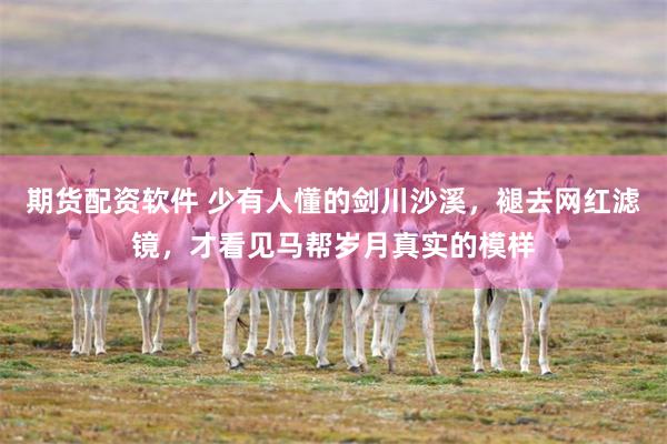 期货配资软件 少有人懂的剑川沙溪，褪去网红滤镜，才看见马帮岁月真实的模样