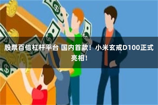 股票百倍杠杆平台 国内首款！小米玄戒D100正式亮相！