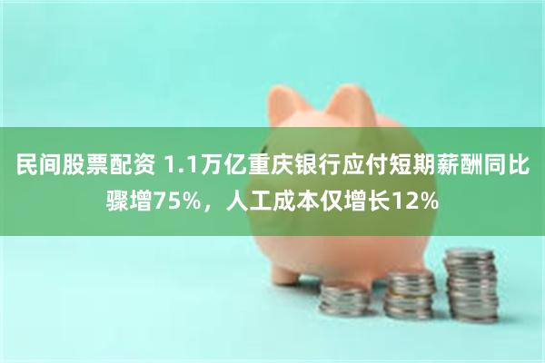 民间股票配资 1.1万亿重庆银行应付短期薪酬同比骤增75%，人工成本仅增长12%
