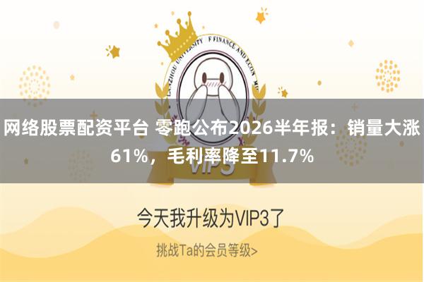 网络股票配资平台 零跑公布2026半年报：销量大涨61%，毛利率降至11.7%