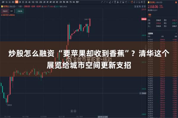 炒股怎么融资 “要苹果却收到香蕉”?清华这个展览给城市空间更新支招