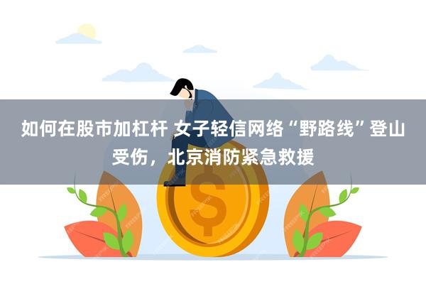 如何在股市加杠杆 女子轻信网络“野路线”登山受伤,北京消防紧急救援