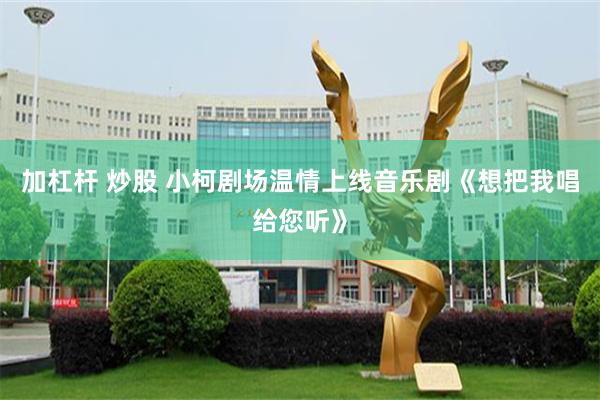 加杠杆 炒股 小柯剧场温情上线音乐剧《想把我唱给您听》