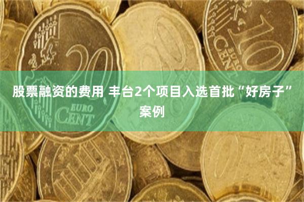 股票融资的费用 丰台2个项目入选首批“好房子”案例