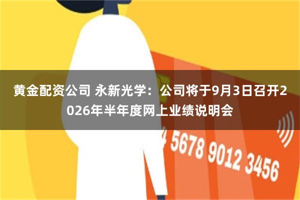 黄金配资公司 永新光学：公司将于9月3日召开2026年半年度网上业绩说明会